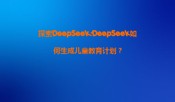 探索DeepSeek:DeepSeek如何生成儿童教育计划？