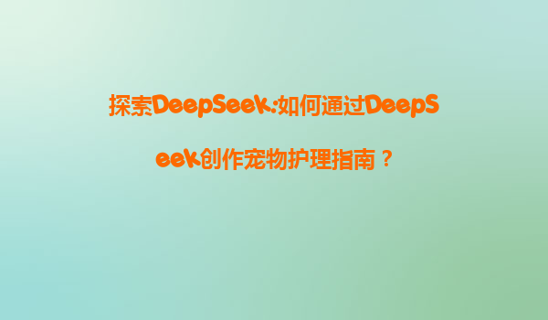 探索DeepSeek:如何通过DeepSeek创作宠物护理指南？