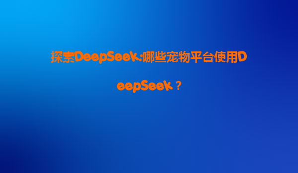 探索DeepSeek:哪些宠物平台使用DeepSeek？