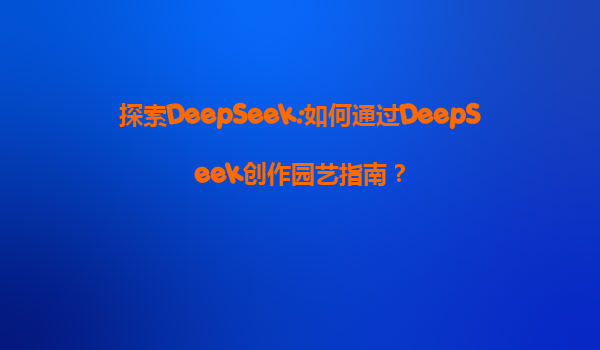 探索DeepSeek:如何通过DeepSeek创作园艺指南？