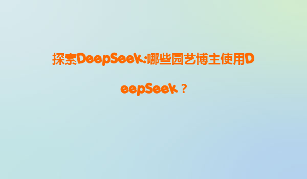 探索DeepSeek:哪些园艺博主使用DeepSeek？