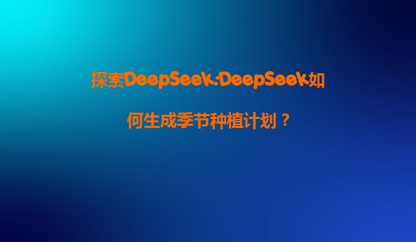 探索DeepSeek:DeepSeek如何生成季节种植计划？