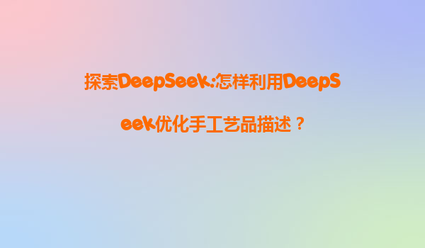 探索DeepSeek:怎样利用DeepSeek优化手工艺品描述？