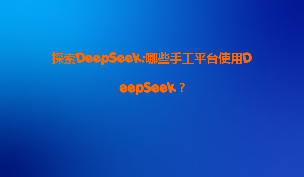 探索DeepSeek:哪些手工平台使用DeepSeek？