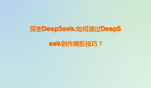 探索DeepSeek:如何通过DeepSeek创作摄影技巧？
