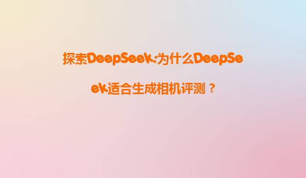 探索DeepSeek:为什么DeepSeek适合生成相机评测？