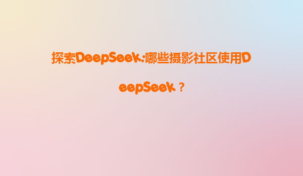 探索DeepSeek:哪些摄影社区使用DeepSeek？