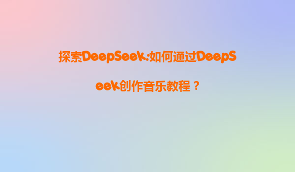 探索DeepSeek:如何通过DeepSeek创作音乐教程？