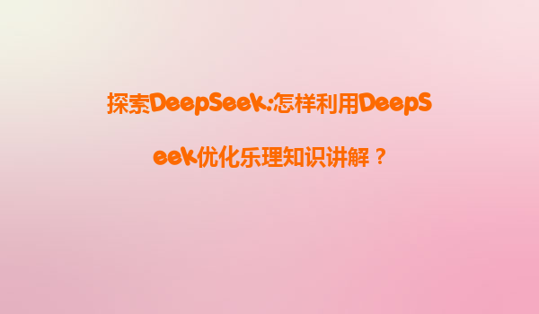 探索DeepSeek:怎样利用DeepSeek优化乐理知识讲解？