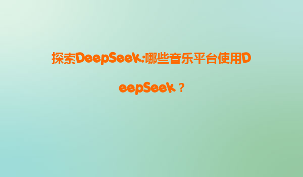 探索DeepSeek:哪些音乐平台使用DeepSeek？