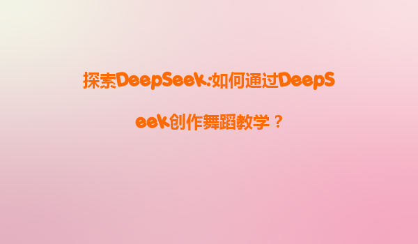 探索DeepSeek:如何通过DeepSeek创作舞蹈教学？