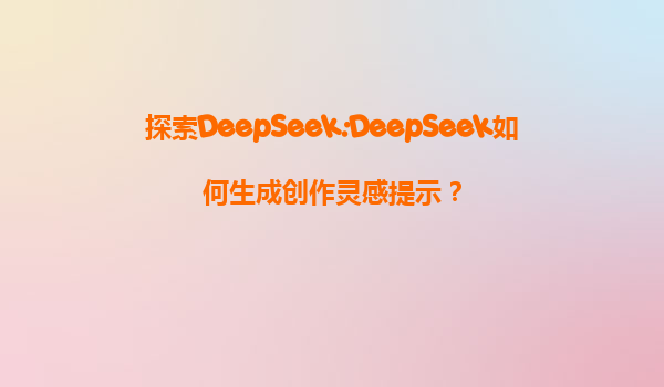 探索DeepSeek:DeepSeek如何生成创作灵感提示？