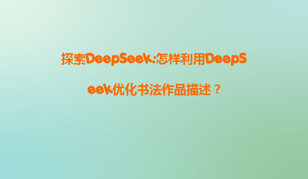 探索DeepSeek:怎样利用DeepSeek优化书法作品描述？