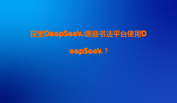 探索DeepSeek:哪些书法平台使用DeepSeek？