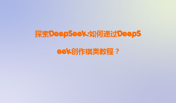 探索DeepSeek:如何通过DeepSeek创作棋类教程？