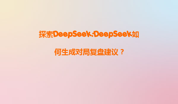 探索DeepSeek:DeepSeek如何生成对局复盘建议？