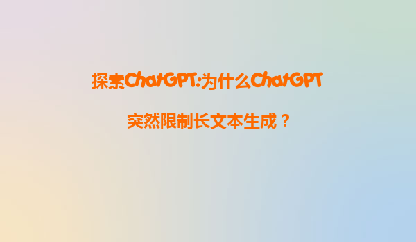 探索ChatGPT:为什么ChatGPT突然限制长文本生成？
