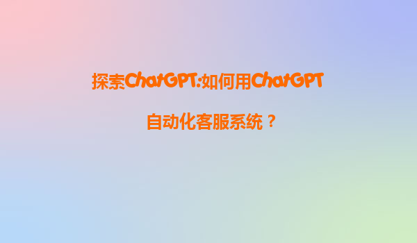 探索ChatGPT:如何用ChatGPT自动化客服系统？