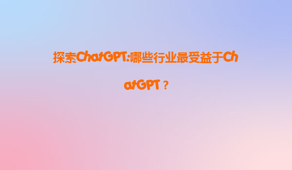探索ChatGPT:哪些行业最受益于ChatGPT？