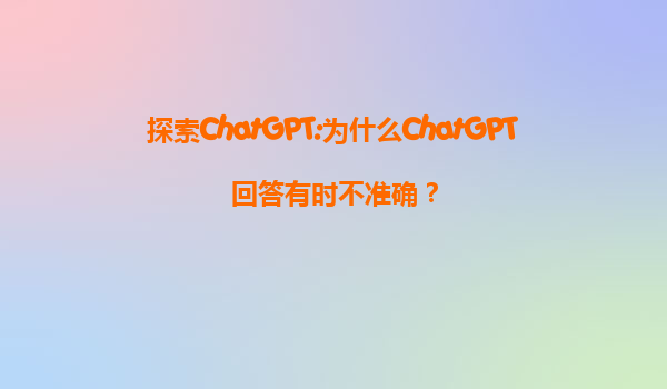 探索ChatGPT:为什么ChatGPT回答有时不准确？