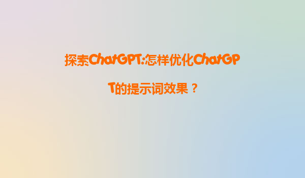 探索ChatGPT:怎样优化ChatGPT的提示词效果？