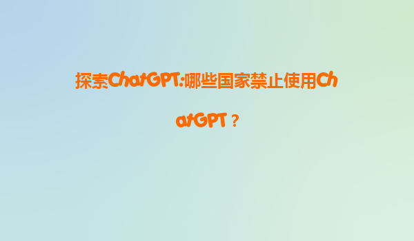 探索ChatGPT:哪些国家禁止使用ChatGPT？