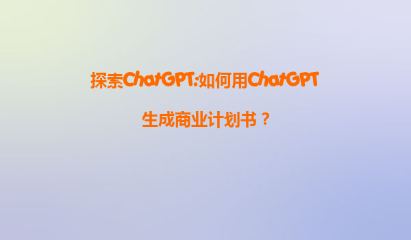 探索ChatGPT:如何用ChatGPT生成商业计划书？