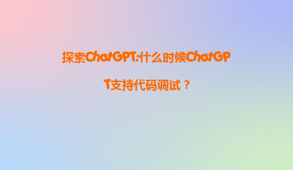 探索ChatGPT:什么时候ChatGPT支持代码调试？