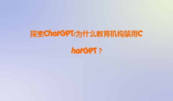 探索ChatGPT:为什么教育机构禁用ChatGPT？