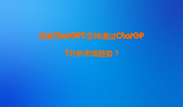 探索ChatGPT:怎样通过ChatGPT分析市场趋势？