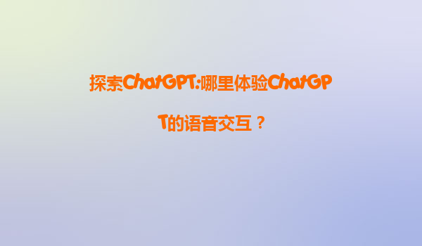 探索ChatGPT:哪里体验ChatGPT的语音交互？