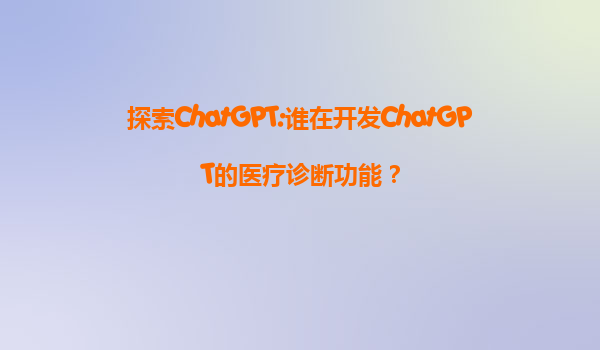 探索ChatGPT:谁在开发ChatGPT的医疗诊断功能？