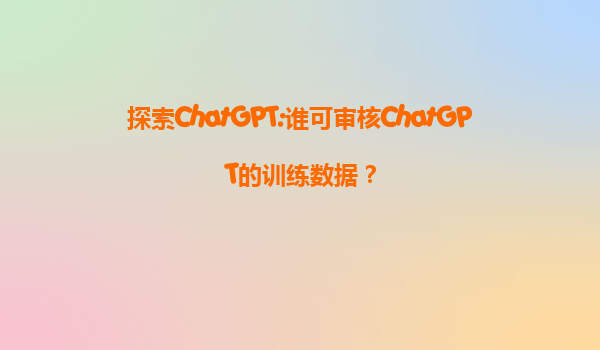 探索ChatGPT:谁可审核ChatGPT的训练数据？