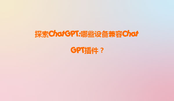 探索ChatGPT:哪些设备兼容ChatGPT插件？