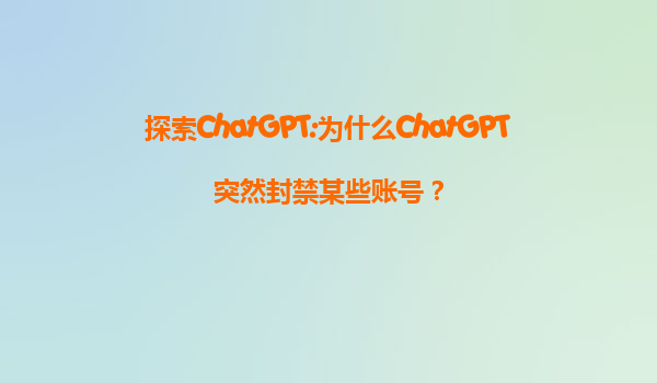 探索ChatGPT:为什么ChatGPT突然封禁某些账号？