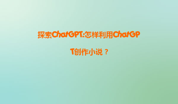 探索ChatGPT:怎样利用ChatGPT创作小说？