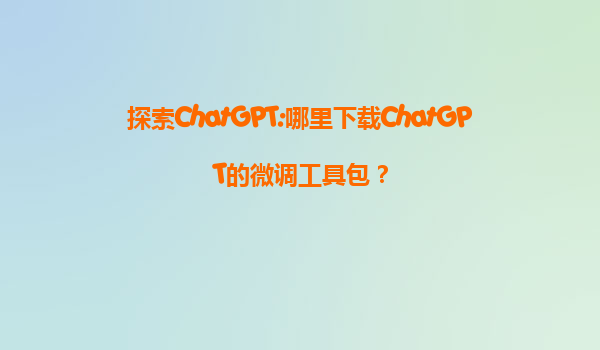 探索ChatGPT:哪里下载ChatGPT的微调工具包？