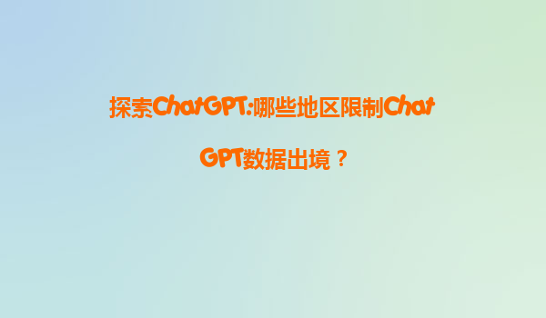 探索ChatGPT:哪些地区限制ChatGPT数据出境？
