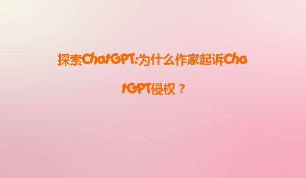 探索ChatGPT:为什么作家起诉ChatGPT侵权？