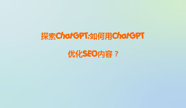 探索ChatGPT:如何用ChatGPT优化SEO内容？