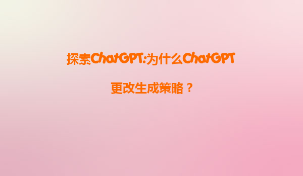 探索ChatGPT:为什么ChatGPT更改生成策略？