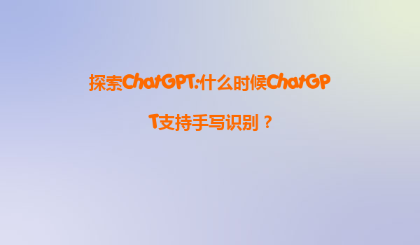 探索ChatGPT:什么时候ChatGPT支持手写识别？