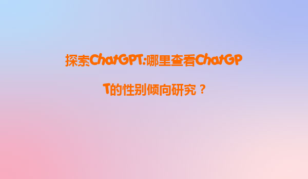 探索ChatGPT:哪里查看ChatGPT的性别倾向研究？