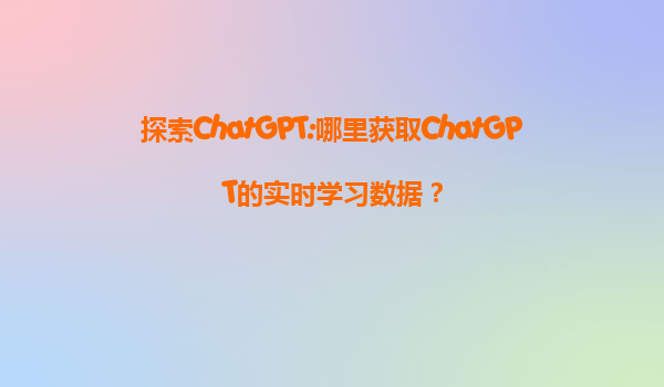 探索ChatGPT:哪里获取ChatGPT的实时学习数据？