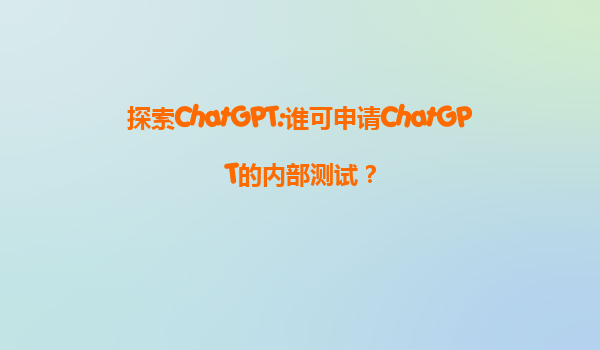 探索ChatGPT:谁可申请ChatGPT的内部测试？