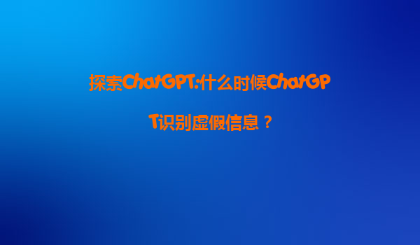 探索ChatGPT:什么时候ChatGPT识别虚假信息？