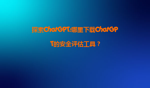 探索ChatGPT:哪里下载ChatGPT的安全评估工具？