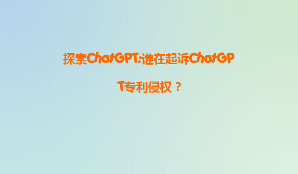 探索ChatGPT:谁在起诉ChatGPT专利侵权？