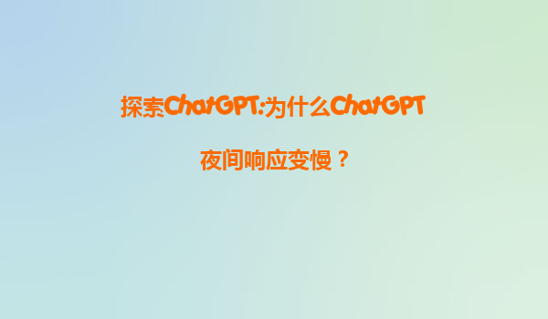 探索ChatGPT:为什么ChatGPT夜间响应变慢？