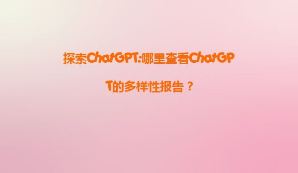 探索ChatGPT:哪里查看ChatGPT的多样性报告？